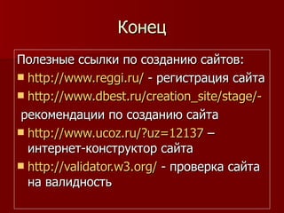 Конец Полезные ссылки по созданию сайтов: http:// www.reggi.ru /  - регистрация сайта http://www.dbest.ru/creation_site/stage/-   рекомендации по созданию сайта http://www.ucoz.ru/?uz=12137  – интернет-конструктор сайта http://validator.w3.org/  - проверка сайта на валидность 