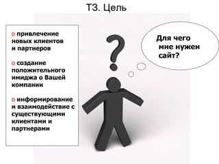 ТЗ. Цель Для чего мне нужен сайт? привлечение  новых клиентов и партнеров создание положительного имиджа о Вашей компании   информирование и взаимодействие с существующими клиентами и партнерами   