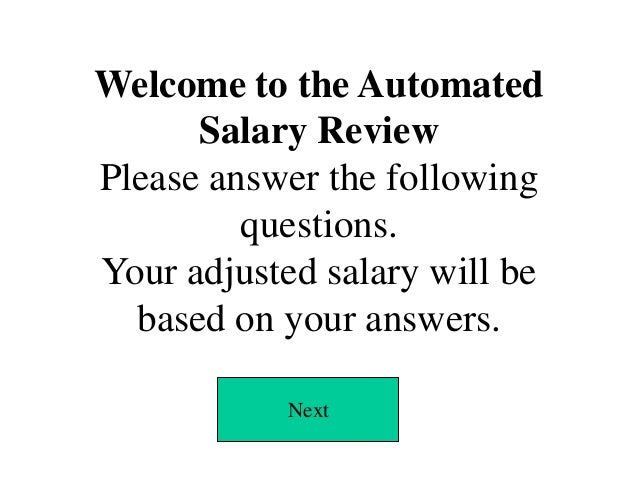 Welcome to the Automated
Salary Review
Please answer the following
questions.
Your adjusted salary will be
based on your answers.
Next
 