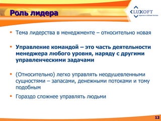 Роль лидера Тема лидерства в менеджменте – относительно новая Управление командой – это часть деятельности менеджера любого уровня, наряду с другими управленческими задачами ( О тносительно) легко управлять неодушевленными сущностями – запасами, денежными потоками и тому подобным Гораздо сложнее управлять людьми 