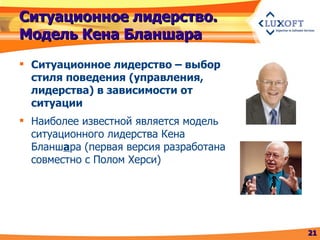 Ситуационное лидерство. Модель Кена Бланшара Ситуационное лидерство – выбор стиля поведения (управления, лидерства) в зависимости от ситуации Наиболее известной является модель ситуационного лидерства Кена Бланш а ра (первая версия разработана совместно с Полом Херси) 