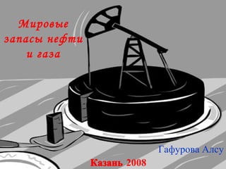Мировые запасы нефти и газа Гафурова Алсу Казань  2008 