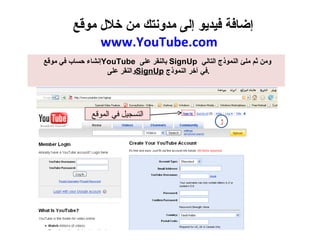 إضافة فيديو إلى مدونتك من خلال موقع  www.YouTube.com إنشاء حساب في موقع  YouTube  بالنقر على  SignUp  ومن ثم ملئ النموذج التالي  والنقر على  SignUp   في آخر النموذج . التسجيل في الموقع 1 