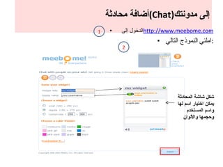 أضافة محادثة  ( Chat ) إلى مدونتك الدخول إلى  http:// www.meebome.com املئي   النموذج التالي : شكل شاشة المحادثة يمكن اختيار اسم لها واسم المستخدم وحجمها والألوان 1 2 