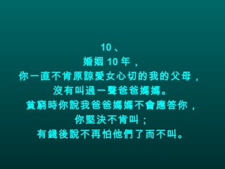 10 、 婚姻 10 年， 你一直不肯原諒愛女心切的我的父母，  沒有叫過一聲爸爸媽媽。 貧窮時你說我爸爸媽媽不會應答你， 你堅決不肯叫； 有錢後說不再怕他們了而不叫。 