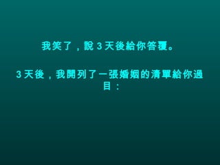 我笑了，說 3 天後給你答覆。 3 天後，我開列了一張婚姻的清單給你過目：   