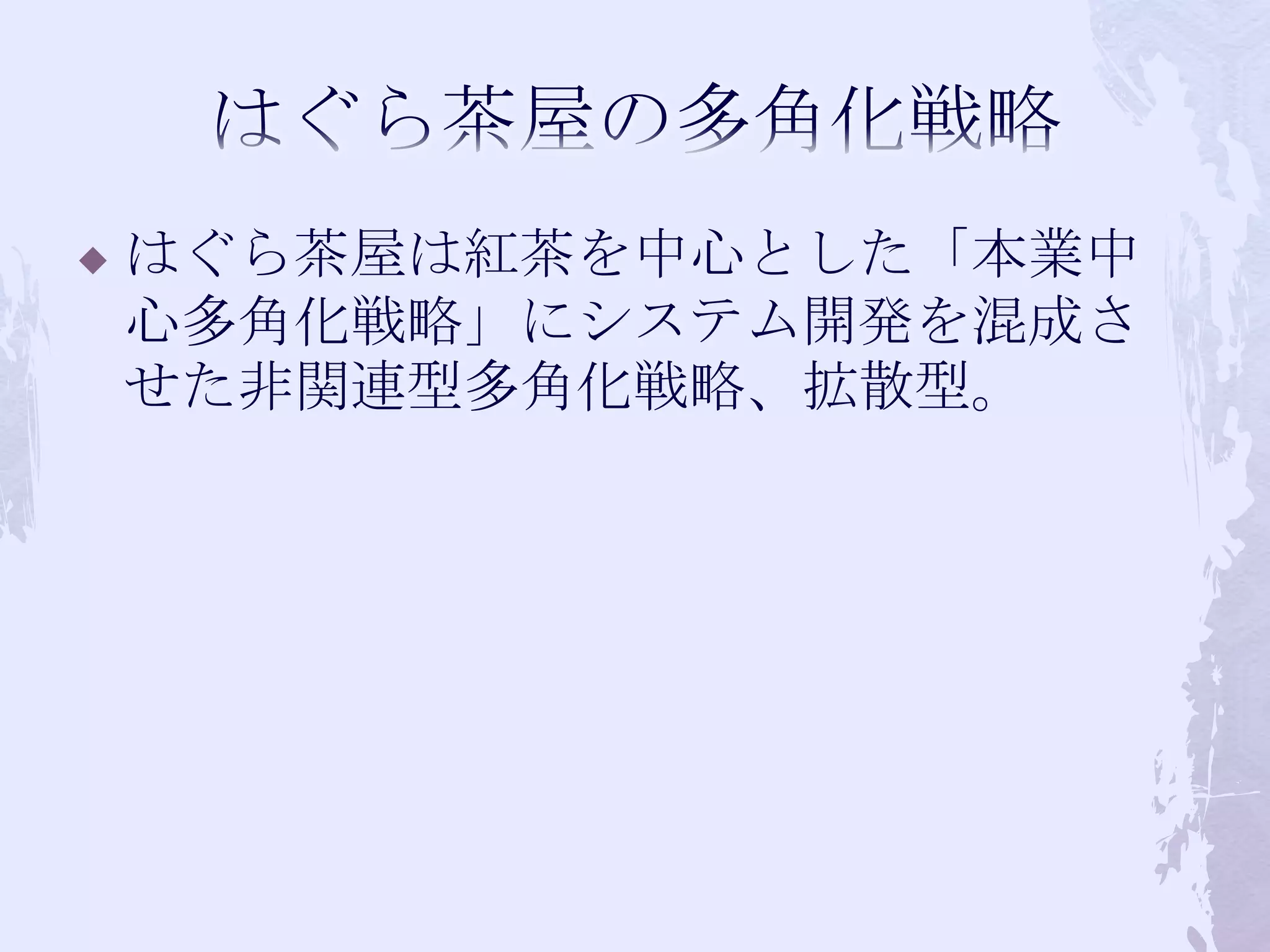 はぐら茶屋の多角化戦略はぐら茶屋は紅茶を中心とした「本業中心多角化戦略」にシステム開発を混成させた非関連型多角化戦略、拡散型。