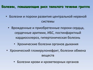 Болезни, повышающие риск тяжелого течения гриппа Болезни и пороки развития центральной нервной системы Врожденные и приобретенные пороки сердца, сердечные аритмии, ИБС, постинфарктный кардиосклероз, гипертоническая болезнь Хронические болезни органов дыхания Хронический гломерулонефрит, болезни обмена веществ Болезни крови и кроветворных органов 