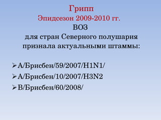 Грипп Эпидсезон 2009-2010 гг.  ВОЗ  для стран Северного полушария признала актуальными штаммы: А/Брисбен/59/2007/ H1N1 / А/Брисбен/10/2007/ H3N2 B /Брисбен/60/2008/  