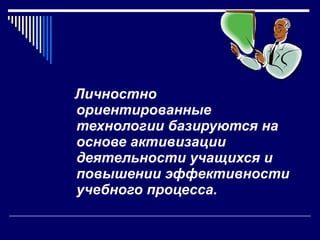 Личностно ориентированные технологии базируются на основе активизации деятельности учащихся и повышении эффективности учебного процесса. 