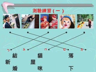 測驗練習 ( 一 ) •  •  •   •  •   ㄅ ㄈ ㄇ ㄆ ㄉ ㄅ ㄆ ㄇ ㄈ ㄉ •   •   •   •   •   結  貓  落  新  屋 婚  咪  下  郎  頂 來 