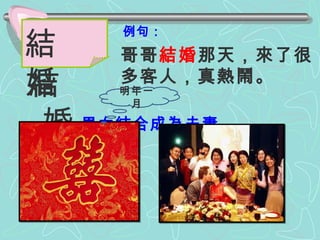 例句： 哥哥 結婚 那天，來了很多客人，真熱鬧。 結 婚 結  婚 男女結合成為夫妻。 明年一月 