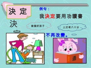例句： 我 決定 要用功讀書。 決 定 決  定 主意已定不再改變。 上次考八十分 做個好孩子 