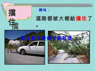 例句： 道路都被大樹給 擋住 了 。 擋 住 擋  住 阻止對方使他不能前進。 
