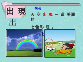 例句： 天 空  出 現  一 道 美麗的 七色彩 虹 。 出 現 出  現 顯 現 出 來。 