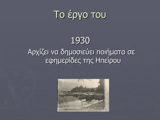 Το έργο του 1930 Αρχίζει να δημοσιεύει ποιήματα σε εφημερίδες της Ηπείρου 