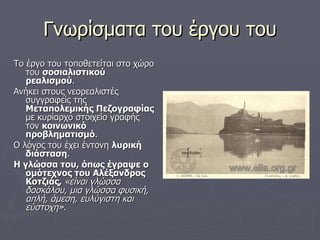 Γνωρίσματα του έργου του Το έργο του τοποθετείται στο χώρο του  σοσιαλιστικού ρεαλισμού .  Ανήκει στους νεορεαλιστές συγγραφείς της  Μεταπολεμικής Πεζογραφίας  με κυρίαρχο στοιχείο γραφής τον  κοινωνικό προβληματισμό .  Ο λόγος του έχει έντονη  λυρική διάσταση .  Η γλώσσα του, όπως έγραψε ο ομότεχνος του Αλέξανδρος Κοτζιάς,  «είναι γλώσσα δασκάλου, μια γλώσσα φυσική, απλή, άμεση, ευλύγιστη και εύστοχη».  