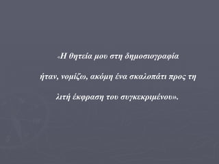 « Η θητεία μου στη δημοσιογραφία ήταν, νομίζω, ακόμη ένα σκαλοπάτι προς τη  λιτή έκφραση του συγκεκριμένου».   
