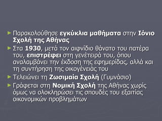 Παρακολούθησε  εγκύκλια μαθήματα  στην  Ιόνιο Σχολή της Αθήνας Στα  1930 , μετά τον αιφνίδιο θάνατο του πατέρα του,  επιστρέφει  στη γενέτειρά του, όπου αναλαμβάνει την έκδοση της εφημερίδας, αλλά και τη συντήρηση της οικογένειάς του Τελειώνει τη  Ζωσιμαία Σχολή  (Γυμνάσιο) Γράφεται στη  Νομική Σχολή  της Αθήνας χωρίς όμως να ολοκληρώσει τις σπουδές του εξαιτίας οικονομικών προβλημάτων 