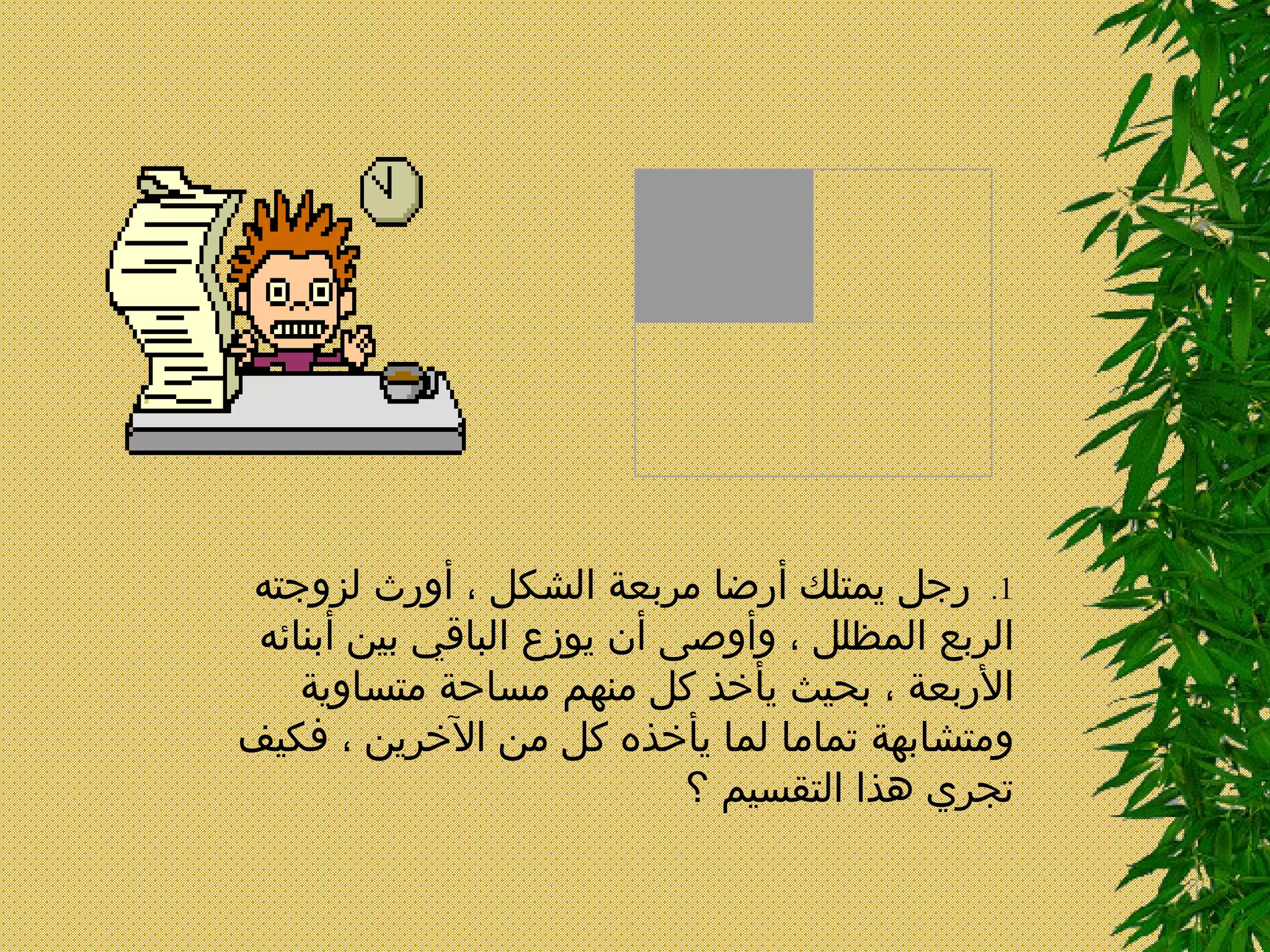 1.    ر جل يمتلك أرضا مربعة الشكل ، أورث لزوجته الربع المظلل ، وأوصى أن يوزع الباقي بين أبنائه الأربعة ، بحيث يأخذ كل منهم مساحة متساوية ومتشابهة تماما لما يأخذه كل من الآخرين ، فكيف تجري هذا التقسيم ؟          