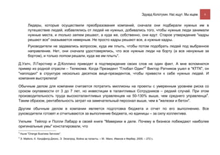 Эдуард Колотухин. Нас ищут. Мы ищем.    6


          Лидеры, которые осуществили преобразования компаний, сначала они подбирали нужных им в
          путешествие людей, избавлялись от людей не нужных, добивались того, чтобы нужные люди занимали
          нужные места, и только затем решают, а куда же, собственно, они едут. Старое утверждение "кадры
          решают все" оказывается неверным. Не просто кадры решают все, а нужные кадры.
          Руководители не задавались вопросом, куда им плыть, чтобы потом подобрать людей под выбранное
          направление. Нет, они сначала удостоверялись, что все нужные люди на борту (а все ненужные за
          бортом), и только потом решали, куда же им плыть".

Д.Уэлч, Л.Герстнер и Д.Коллинз приводят в подтверждение своих слов не один факт. А мне вспомнился
пример из родной отрасли – Телекома. Когда Президент "Глобал Один"3 Виктор Ратников ушел в "КТТК", он
"наплодил" в структуре несколько десятков вице-президентов, чтобы привести к себе нужных людей. И
компания выстрелила!

Обычным делом для компании считается потратить миллионы на проекты с умеренным уровнем риска со
сроком окупаемости от 3 до 7 лет, но инвестиции в талантливых Сотрудников – редкий случай. При этом
производительность труда высокоталантливых управленцев на 50-130% выше, чем среднего управленца4.
Таким образом, рентабельность затрат на замечательный персонал выше, чем в "железки и бетон".

Другим обычным делом в компании является подготовка бюджета и отчет по его выполнению. Все
руководители готовят и отчитываются за выполнение бюджета, но единицы – за силу коллектива.

Уильям Тейлор и Полли Лабарр в своей книге "Маверики в деле. Почему в бизнесе побеждают наиболее
оригинальные умы" констатировали, что
3
    Ныне "Оrange Business Services".
4
    Э. Майклз, Х. Хэндфилд-Джонс, Э. Экселрод. Война за таланты. – М.: Манн, Иванов и Фербер, 2005. – 272 с.
 