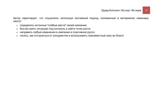 Эдуард Колотухин. Нас ищут. Мы ищем.    99


Автор гарантирует, что слушатели, используя системный подход, изложенный в материалах семинара,
смогут:
  •   определить истинные "слабые места" своей компании;
  •   быстро взять ситуацию под контроль и найти точки роста;
  •   направить любые изменения в компании в позитивное русло;
  •   понять, как отстроиться от конкурентов и использовать повсеместный хаос во благо!
 