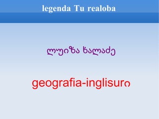 legenda Tu realoba <ul><ul><li>ლუიზა ხალაძე </li></ul></ul><ul><ul><li>geografia-inglisurი </li></ul></ul>