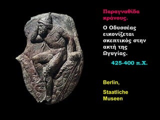 Παραγναθίδα κράνους. Ο Οδυσσέας εικονίζεται σκεπτικός στην ακτή της Ωγυγίας. 425-400 π.Χ. Berlin, Staatliche Museen 