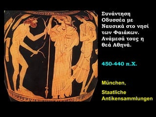 Συνάντηση Οδυσσέα με Ναυσικά στο νησί των Φαιάκων. Ανάμεσά τους η θεά Αθηνά. 450-440 π.Χ. München ,  Staatliche Antikensammlungen 