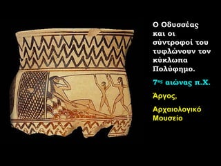 Ο Οδυσσέας και οι σύντροφοί του τυφλώνουν τον κύκλωπα Πολύφημο. 7 ος  αιώνας π.Χ. Άργος, Αρχαιολογικό Μουσείο 