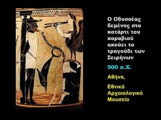 Ο Οδυσσέας δεμένος στο κατάρτι του καραβιού ακούει το τραγούδι των Σειρήνων 500 π.Χ. Αθήνα,  Εθνικό Αρχαιολογικό Μουσείο 