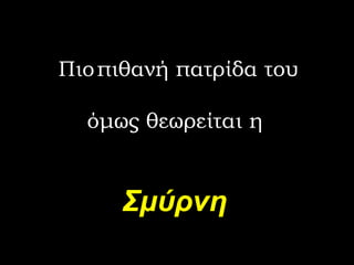 Πιο   πιθανή πατρίδα του όμως θεωρείται η  Σμύρνη 