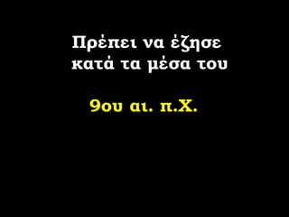 Πρέπει να έζησε  κατά τα μέσα του  9ου αι. π.Χ.   