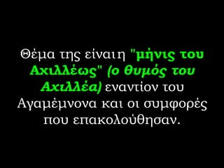 Θέμα της είναι   η  "μήνις του Αχιλλέως"   (ο   θυμός του Αχιλλέα)  εναντίον του Αγαμέμνονα και οι συμφορές που επακολούθησαν. 