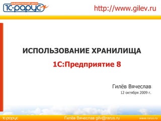 http://www.gilev.ru ,[object Object],ИСПОЛЬЗОВАНИЕ ХРАНИЛИЩА Гилёв Вячеслав 12 октября 2009   г. 