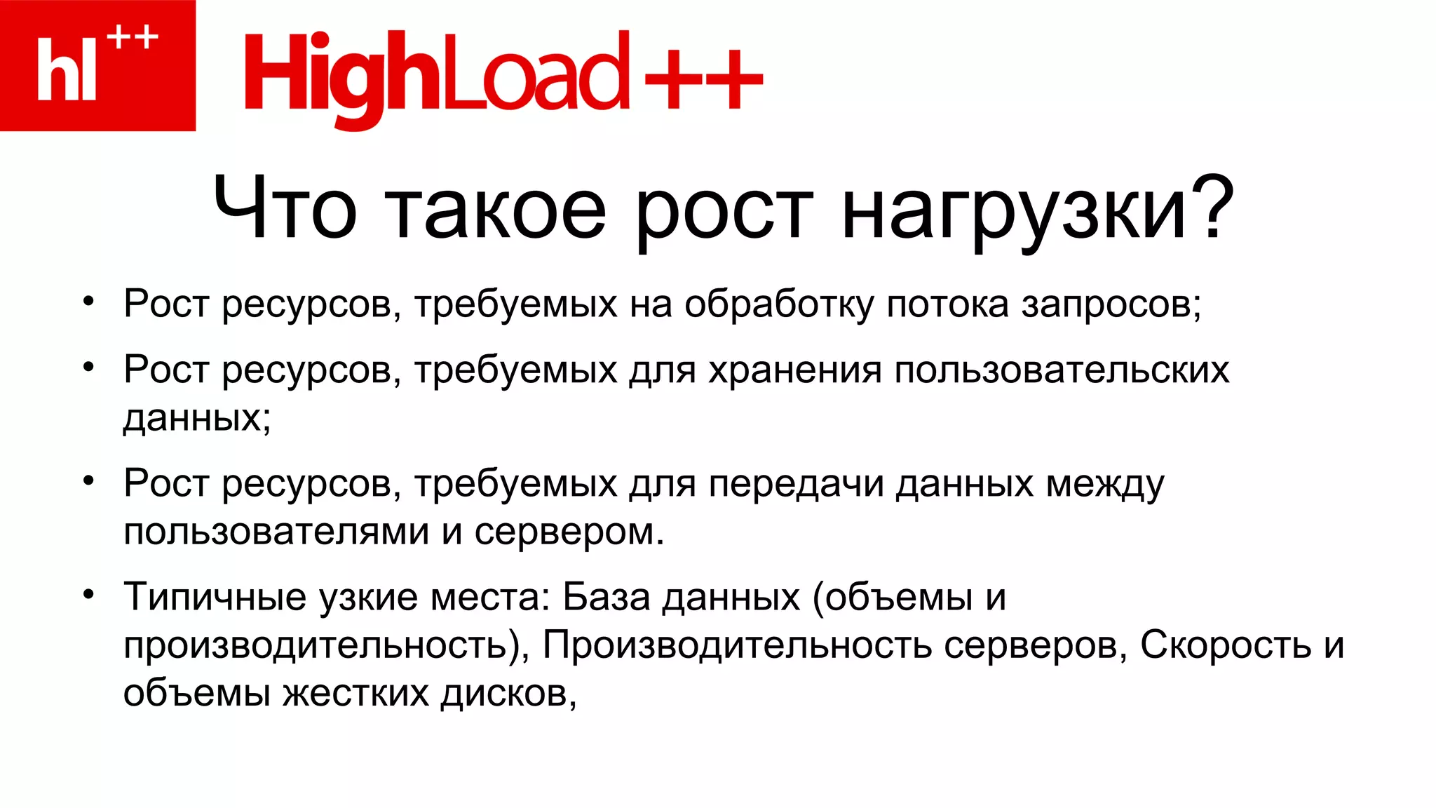 Что такое рост нагрузки? Рост ресурсов, требуемых на обработку потока запросов; Рост ресурсов, требуемых для хранения пользовательских данных; Рост ресурсов, требуемых для передачи данных между пользователями и сервером. Типичные узкие места: База данных (объемы и производительность), Производительность серверов, Скорость и объемы жестких дисков,  