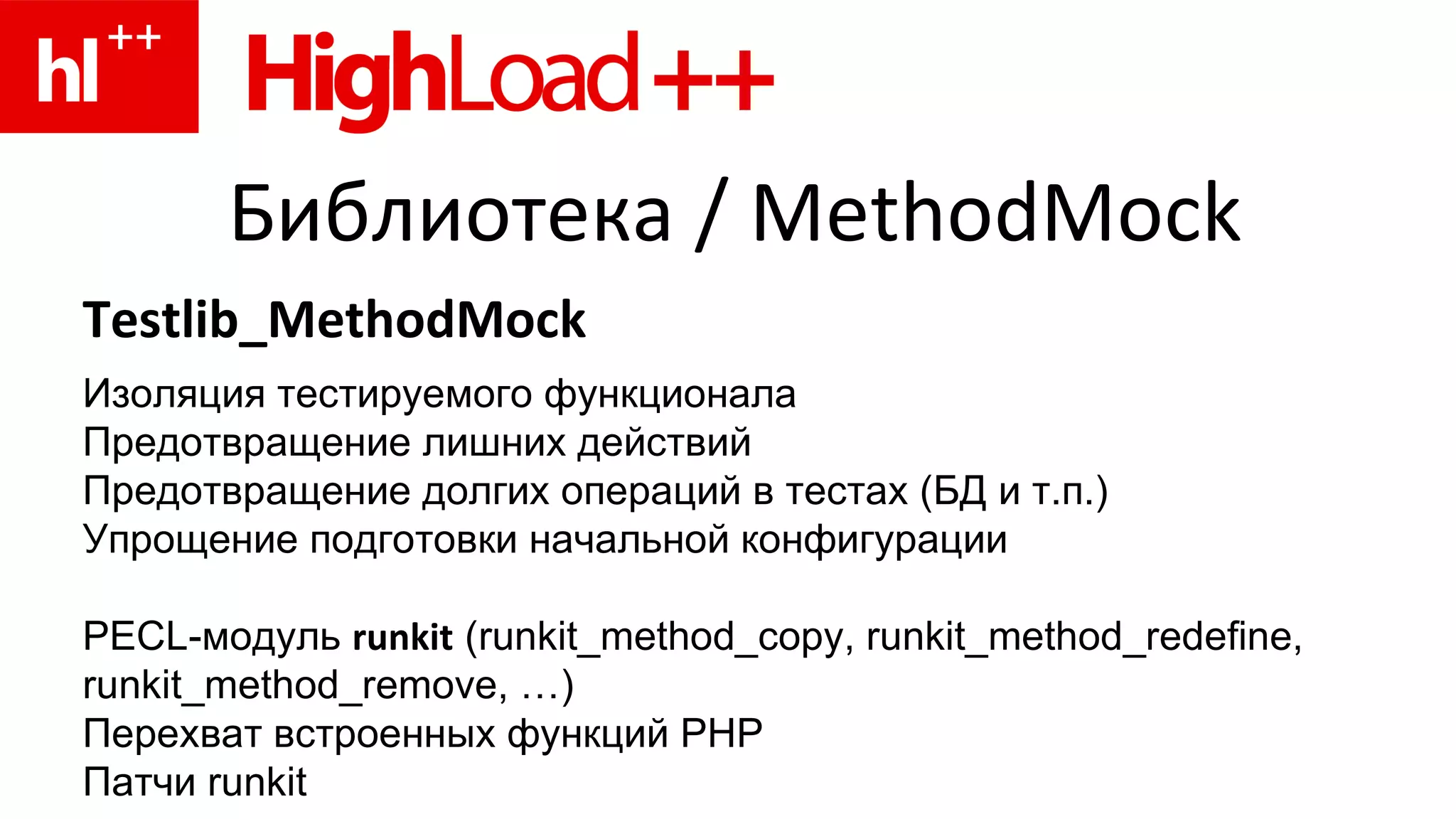 Библиотека  / MethodMock Testlib_MethodMock Изоляция тестируемого функционала Предотвращение лишних действий Предотвращение долгих операций в тестах (БД и т.п.) Упрощение подготовки начальной конфигурации PECL- модуль   runkit  (runkit_method_copy, runkit_method_redefine, runkit_method_remove, …) Перехват встроенных функций PHP Патчи  runkit 