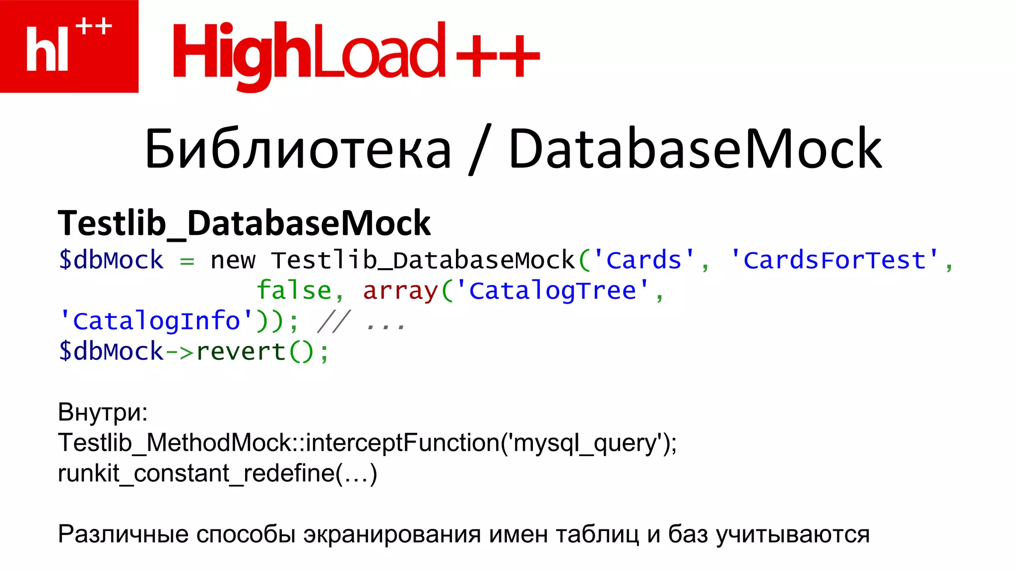 Библиотека  / DatabaseMock Testlib_DatabaseMock $dbMock   =  new Testlib_DatabaseMock ( 'Cards' ,   'CardsForTest' , false ,   array ( 'CatalogTree' ,   'CatalogInfo' )) ;   //  ... $dbMock -> revert () ;   Внутри : Testlib_MethodMock::interceptFunction('mysql_query'); runkit_constant_redefine (…) Различные способы экранирования имен таблиц и баз учитываются 