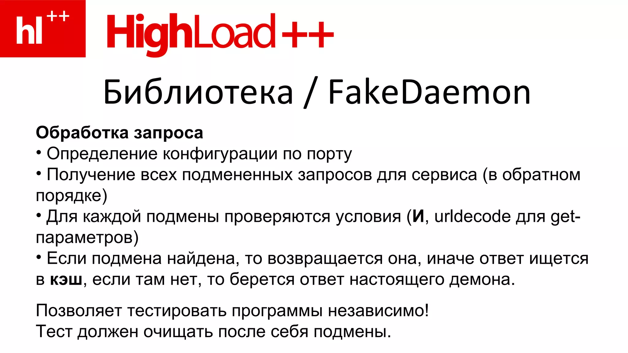 Библиотека  / FakeDaemon Обработка запроса Определение конфигурации по порту Получение всех подмененных запросов для сервиса (в обратном порядке) Для каждой подмены проверяются условия ( И ,  urldecode  для get-параметров) Если подмена найдена, то возвращается она, иначе ответ ищется в  кэш , если там нет, то берется ответ настоящего демона. Позволяет тестировать программы независимо! Тест должен очищать после себя подмены. 