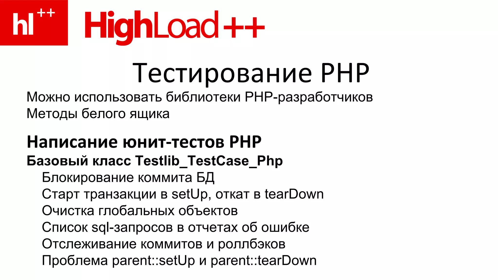 Тестирование  PHP Можно использовать библиотеки PHP-разработчиков Методы белого ящика Написание юнит-тестов PHP Базовый   кла c с  Testlib_TestCase_Php Блокирование коммита  БД C тарт транзакции в setUp, откат в  tearDown Очистка глобальных объектов Список sql-запросов в отчетах об ошибке Отслеживание коммитов и роллбэков Проблема  parent::setUp  и  parent::tearDown 