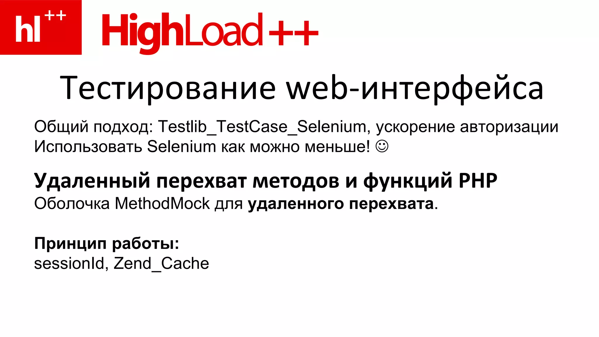 Тестирование  web- интерфейса Общий подход:  Testlib _ TestCase _ Selenium , ускорение авторизации Использовать Selenium как можно меньше!   Удаленный перехват методов и функций  PHP Оболочка MethodMock для  удаленного перехвата . Принцип работы: sessionId, Zend_Cache 