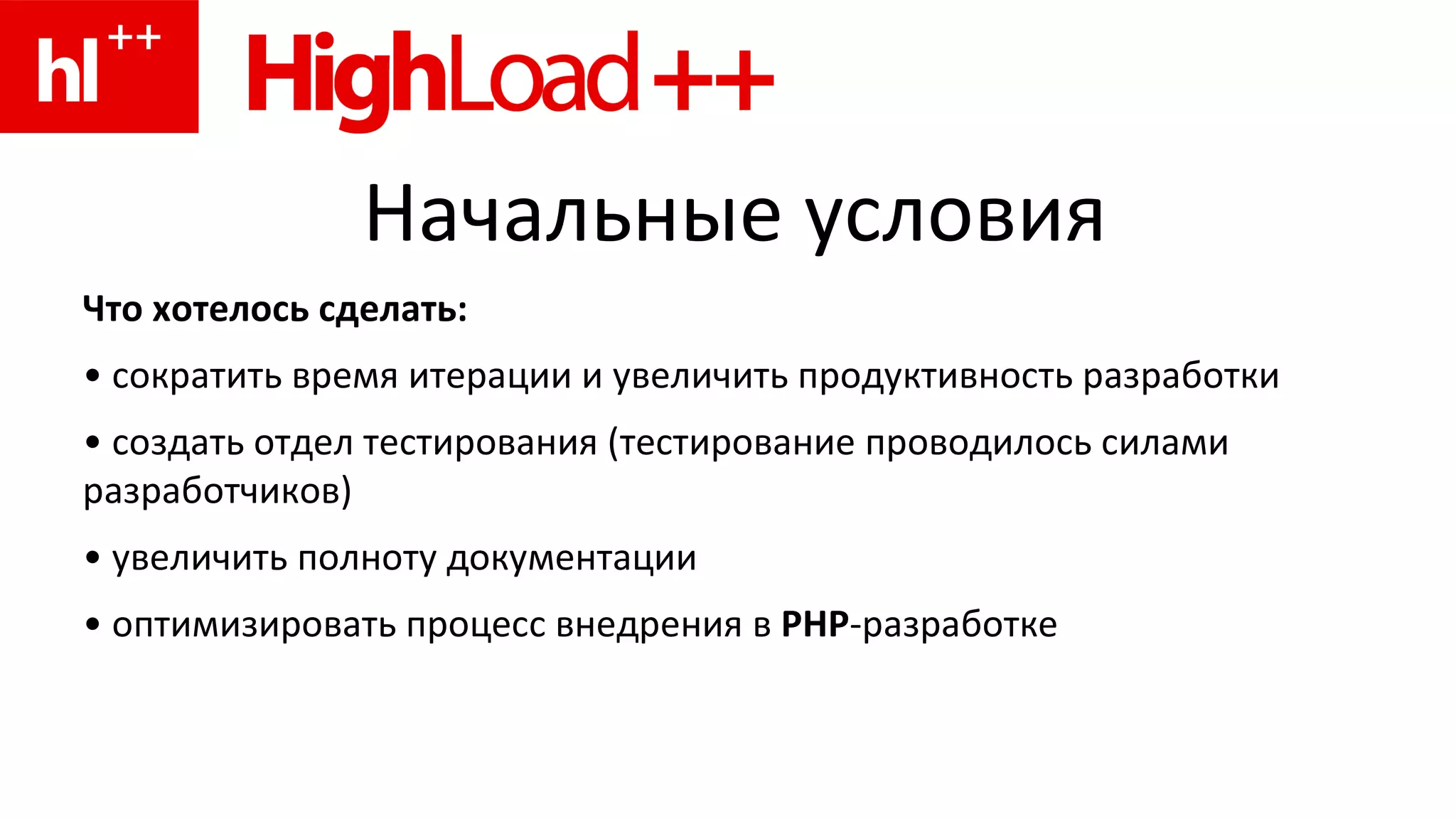 Начальные условия Что хотелось сделать: •  сократить время итерации и увеличить продуктивность разработки •  создать отдел тестирования (тестирование проводилось силами разработчиков) •  увеличить полноту документации •  оптимизировать процесс внедрения в  PHP -разработке 