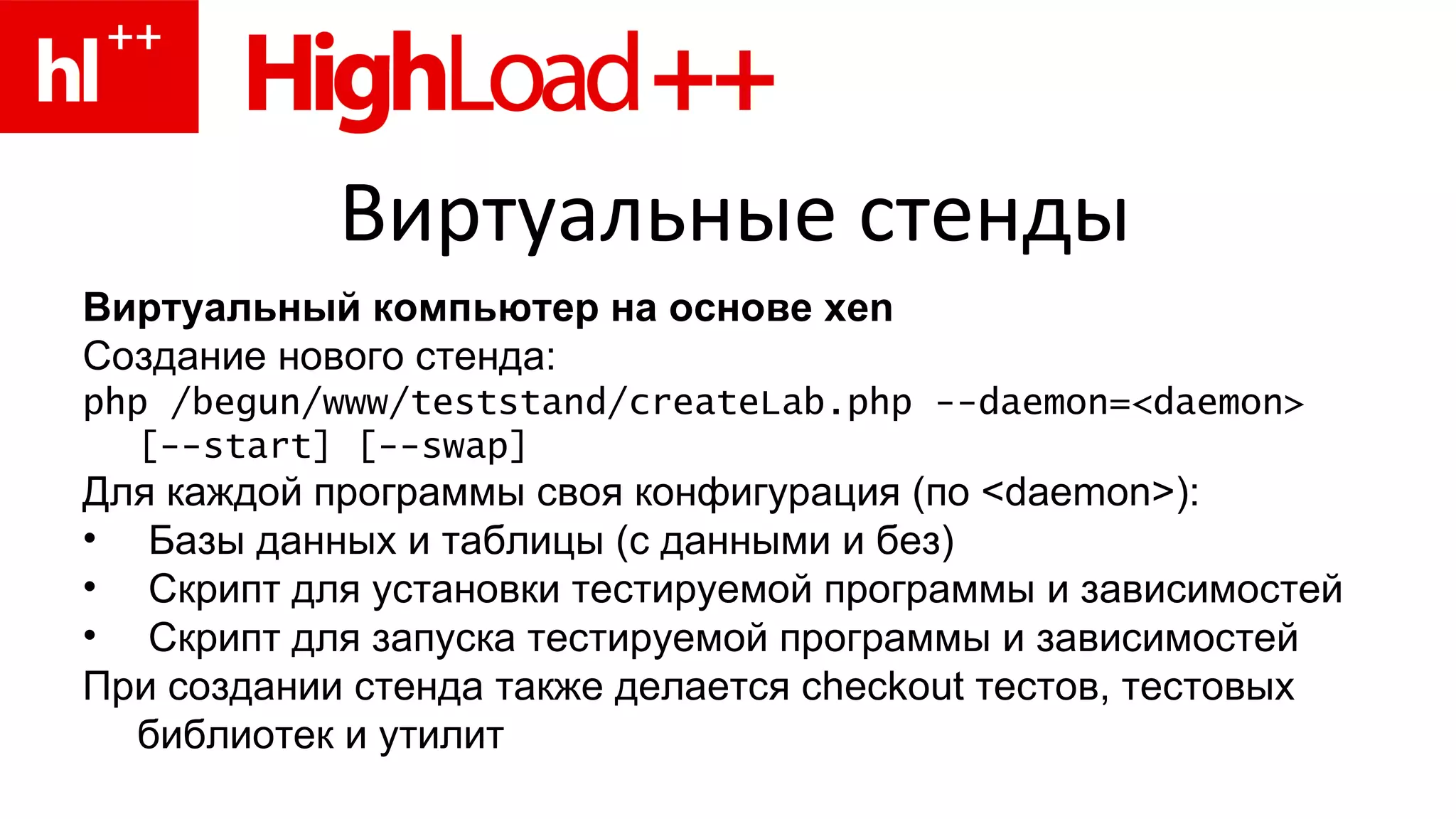 Виртуальные стенды Виртуальный компьютер на основе xen Создание нового стенда : php /begun/www/teststand/createLab.php --daemon=<daemon> [--start] [--swap] Для каждой программы своя конфигурация (по <daemon>): Базы данных и таблицы (с данными и без) Скрипт для установки тестируемой программы и зависимостей Скрипт для запуска тестируемой программы и зависимостей При создании стенда также делается checkout тестов, тестовых библиотек и утилит 