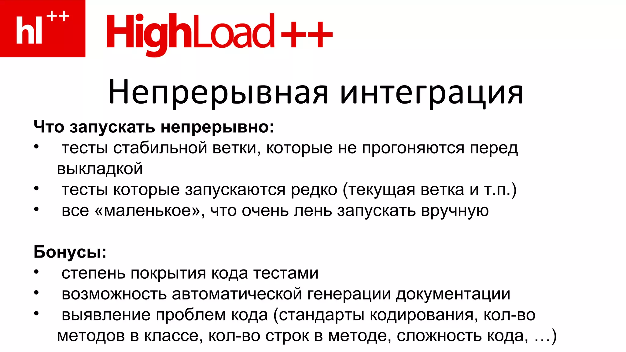 Непрерывная интеграция Что запускать непрерывно: тесты стабильной ветки, которые не прогоняются перед выкладкой тесты которые запускаются редко (текущая ветка и т.п.) все «маленькое», что очень лень запускать вручную Бонусы: степень покрытия кода тестами возможность автоматической генерации документации выявление проблем кода (стандарты кодирования, кол-во методов в классе, кол-во строк в методе, сложность кода, …) 