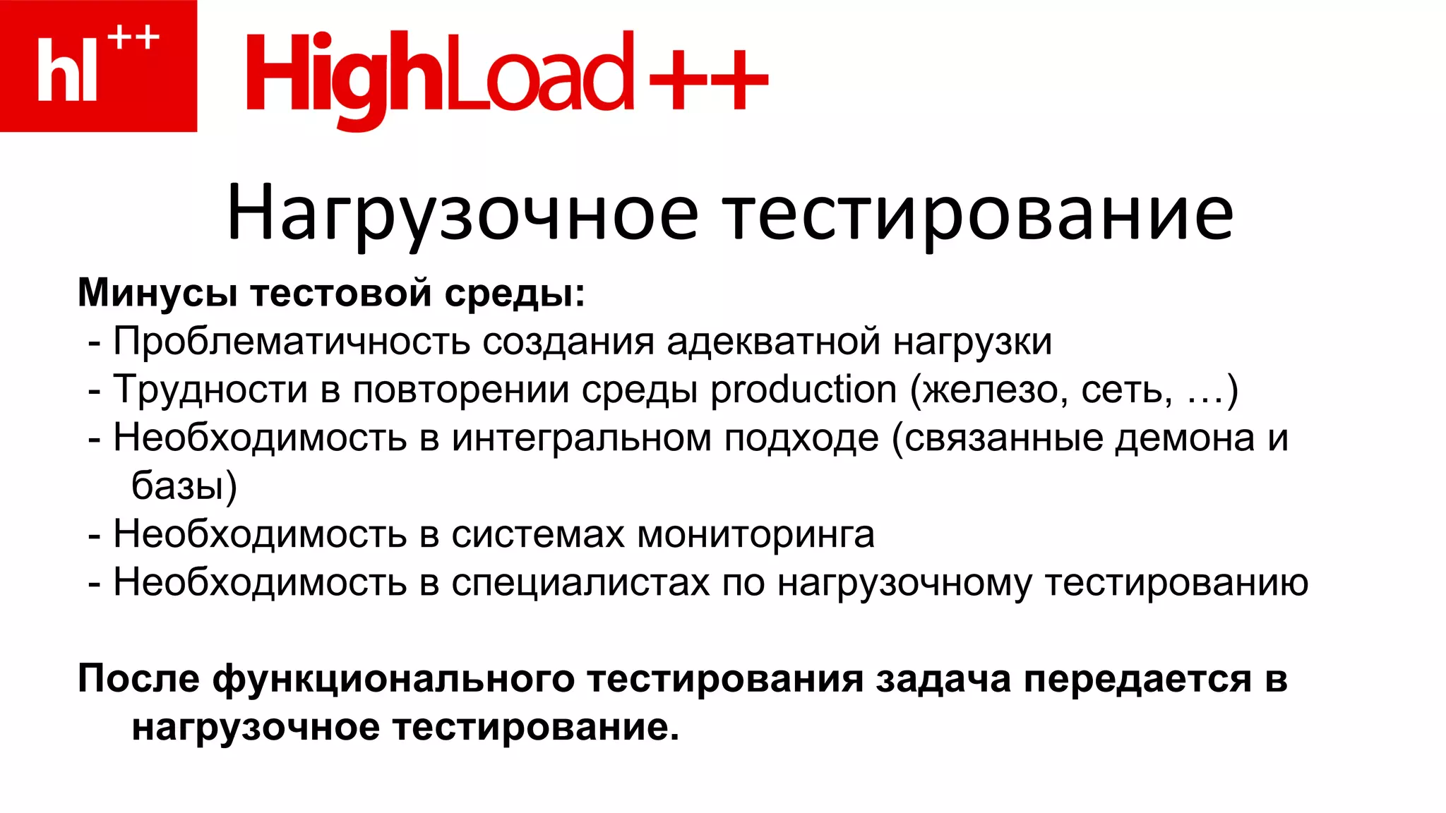 Нагрузочное тестирование Минусы тестовой среды: - Проблематичность создания адекватной нагрузки - Трудности в повторении среды production (железо, сеть, …) - Необходимость в интегральном подходе (связанные демона и базы) - Необходимость в системах мониторинга - Необходимость в специалистах по нагрузочному тестированию После функционального тестирования задача передается в нагрузочное тестирование. 