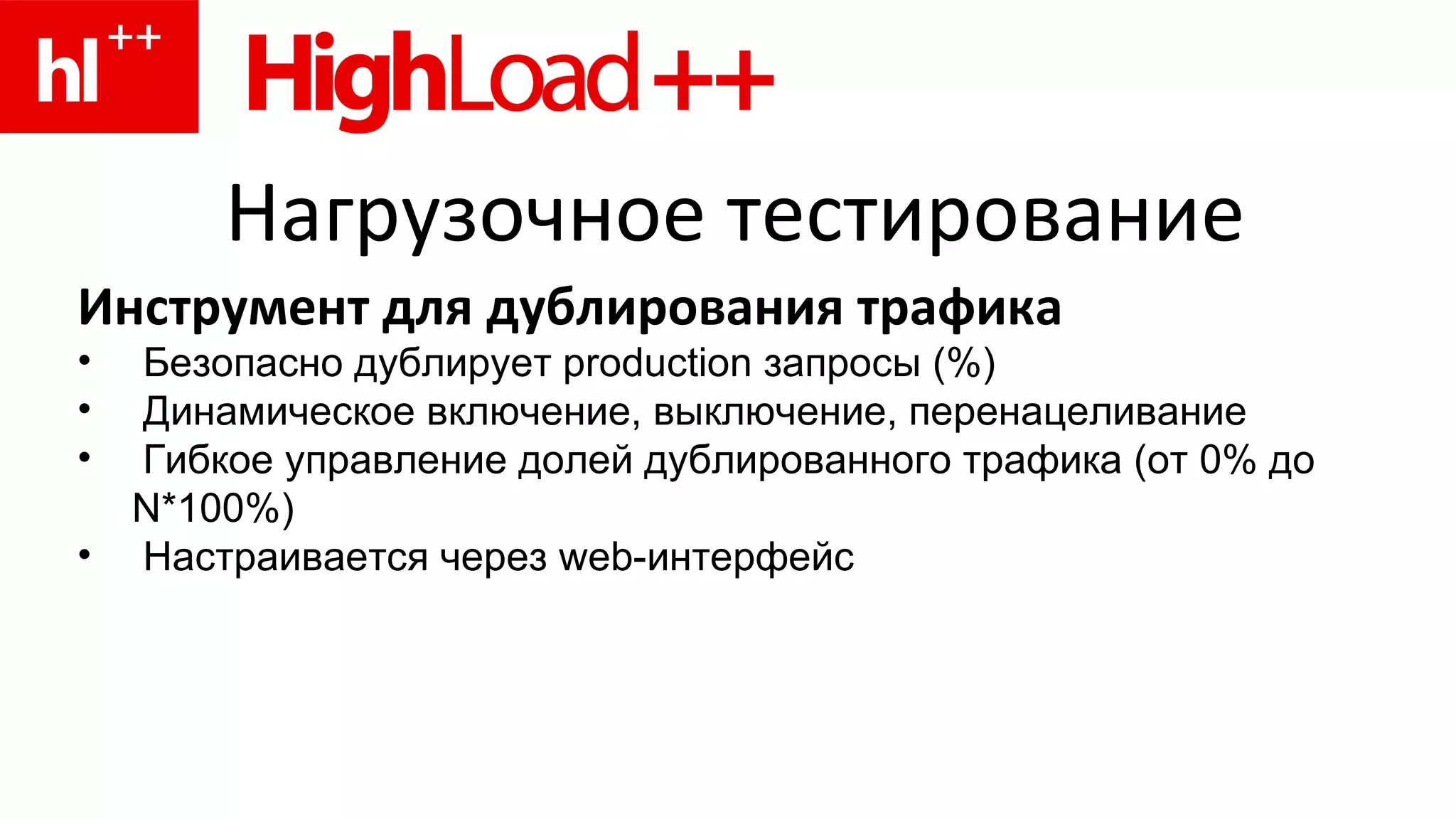 Нагрузочное тестирование Инструмент для дублирования трафика Безопасно дублирует production запросы (%) Динамическое включение, выключение, перенацеливание Гибкое управление долей дублированного трафика (от 0% до N*100%) Настраивается через  web -интерфейс 