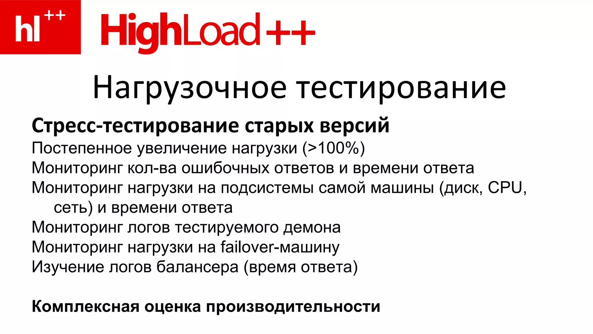 Нагрузочное тестирование Стресс-тестирование старых версий Постепенное увеличение нагрузки (>100%) Мониторинг кол-ва ошибочных ответов и времени ответа Мониторинг нагрузки на подсистемы самой машины (диск, CPU, сеть) и времени ответа Мониторинг логов тестируемого демона Мониторинг нагрузки на failover-машину Изучение логов балансера (время ответа) Комплексная оценка производительности 