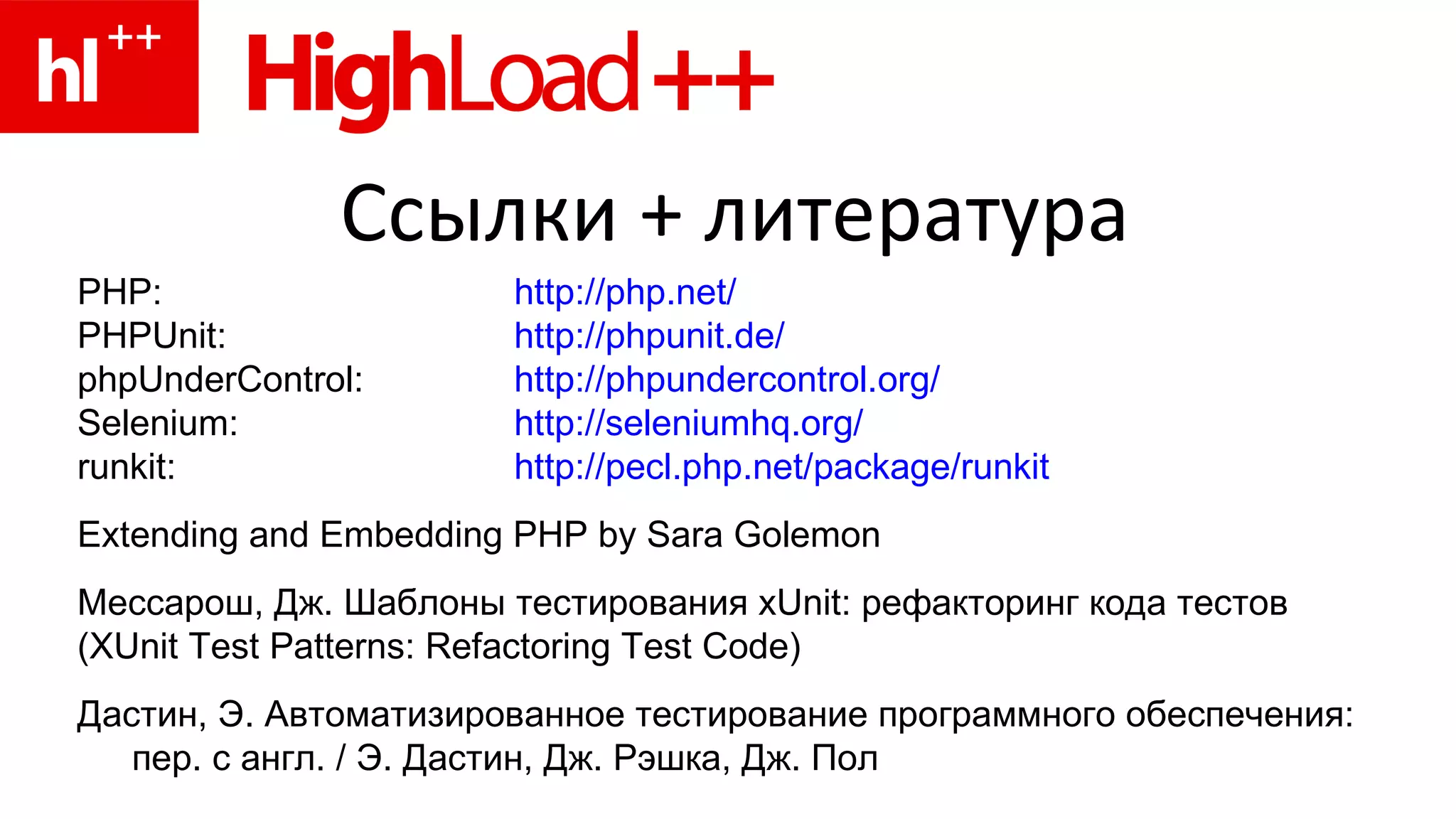 Ссылки +  литература PHP: http:// php.net / PHPUnit: http:// phpunit.de /   phpUnderControl: http:// phpundercontrol.org / Selenium: http :// seleniumhq.org / runkit: http:// pecl.php.net/package/runkit Extending and Embedding PHP by Sara Golemon Мессарош, Дж. Шаблоны тестирования xUnit: рефакторинг кода тестов (XUnit Test Patterns: Refactoring Test Code) Дастин, Э. Автоматизированное тестирование программного обеспечения: пер. с англ. / Э. Дастин, Дж. Рэшка, Дж. Пол 