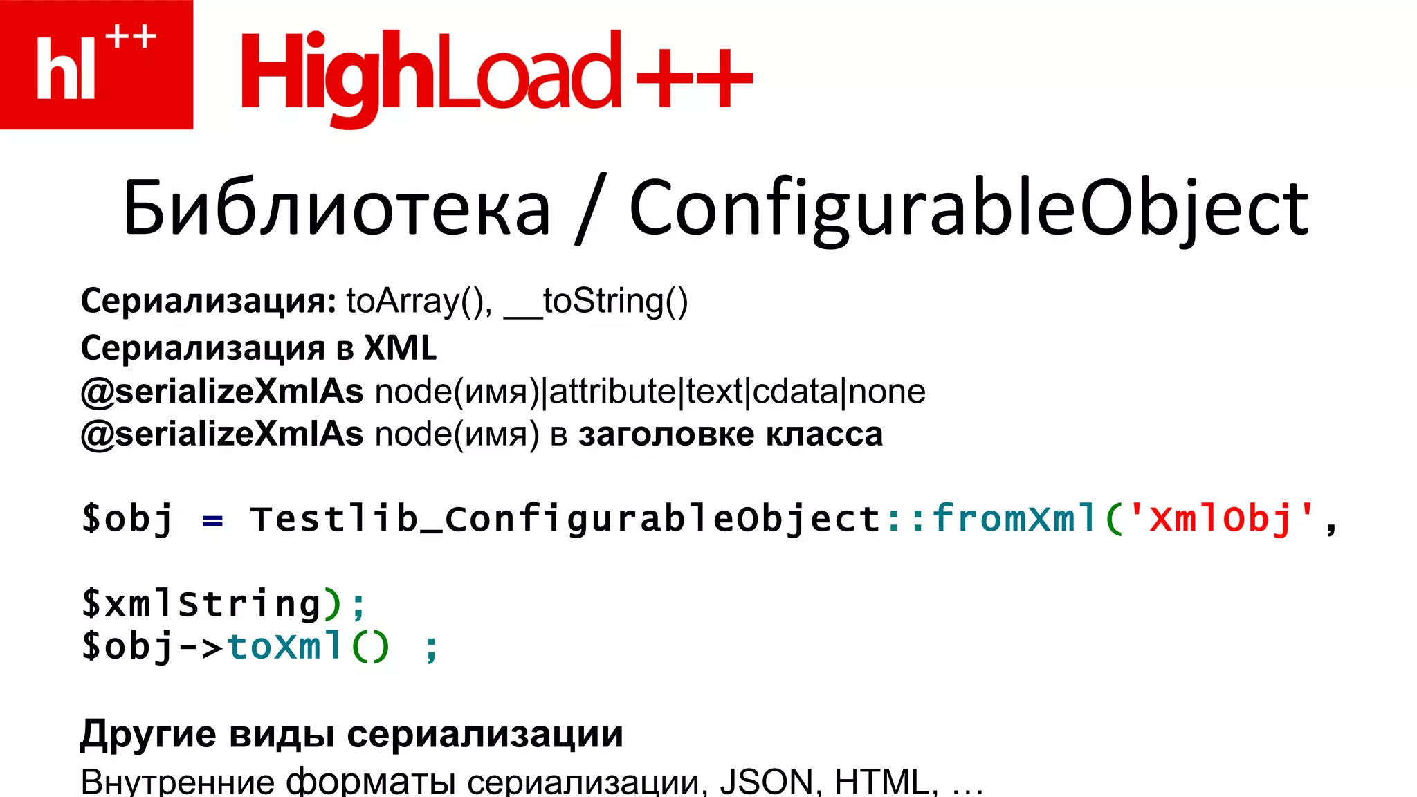 Библиотека  / ConfigurableObject Сериализация :  toArray() ,  __toString() Сериализация в XML @serializeXmlAs  node(имя)|attribute|text|cdata|none   @serializeXmlAs  node( имя ) в  заголовке класса $obj  =  Testlib_ConfigurableObject :: fromXml ( 'XmlObj' , $xmlString ) ; $obj-> to Xml ( )  ; Другие виды сериализации Внутренние  форматы  сериализации, JSON,  HTML , … 