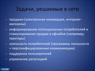 Задачи, решаемые в сети продажи (электронная коммерция, интернет-магазины) информирование потенциальных потребителей и стимулирование продаж в офлайне (например, тракторы) лояльность потребителей (программы лояльности + персонифицированные коммуникации) поддержка пользователей управление репутацией 
